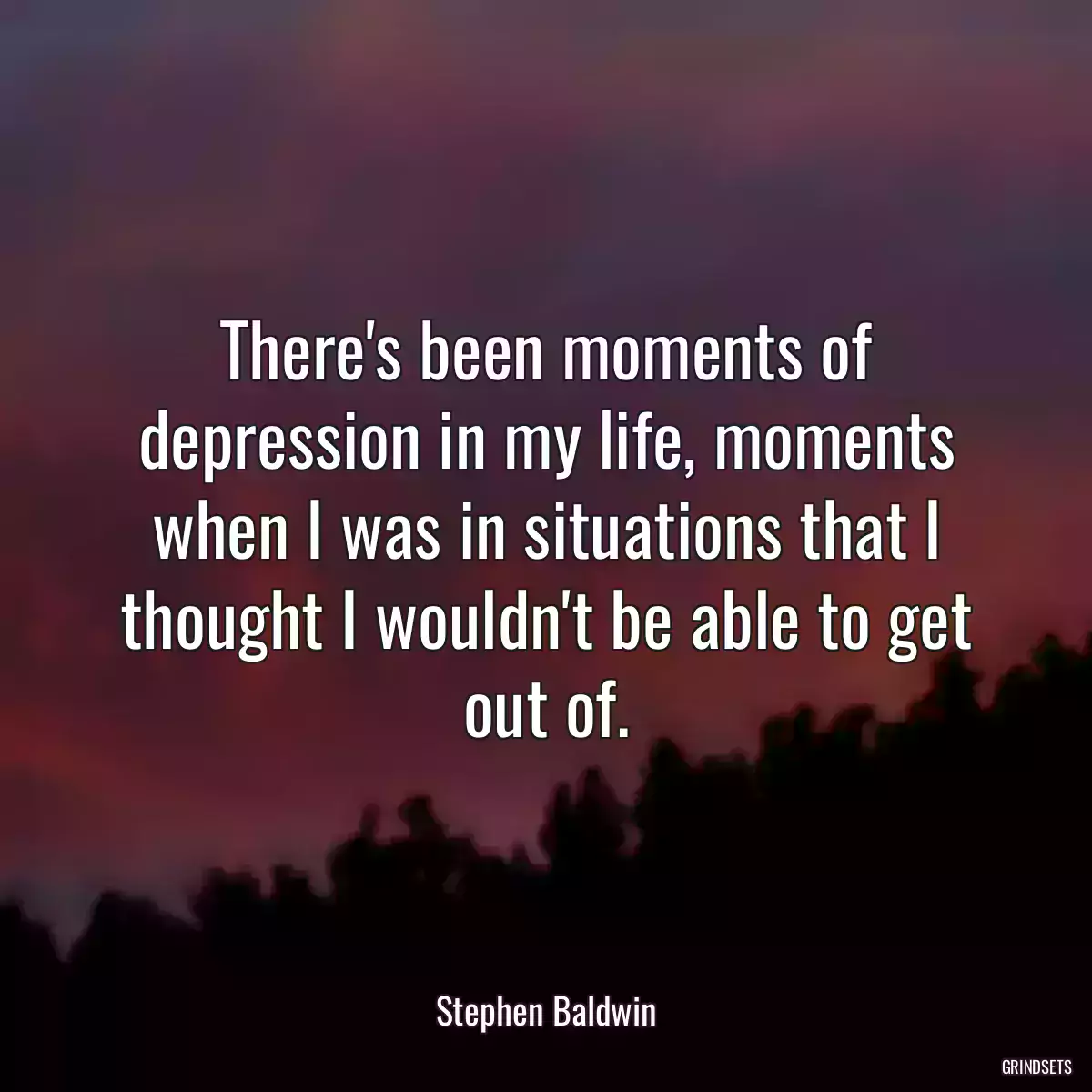 There\'s been moments of depression in my life, moments when I was in situations that I thought I wouldn\'t be able to get out of.