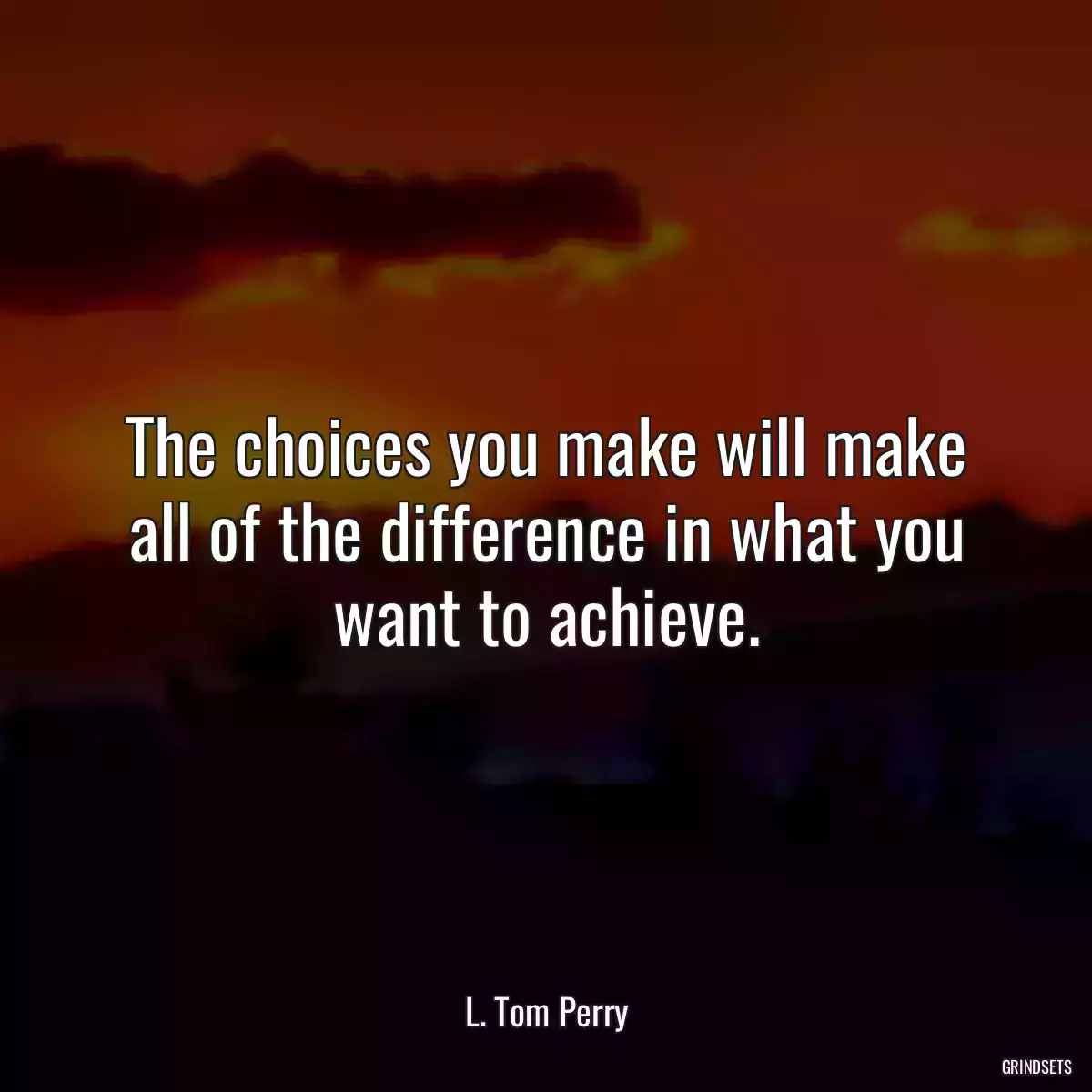 The choices you make will make all of the difference in what you want to achieve.