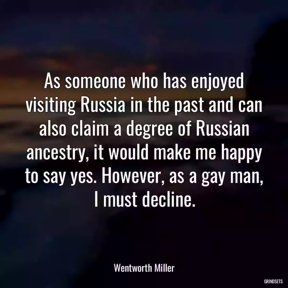 As someone who has enjoyed visiting Russia in the past and can also claim a degree of Russian ancestry, it would make me happy to say yes. However, as a gay man, I must decline.