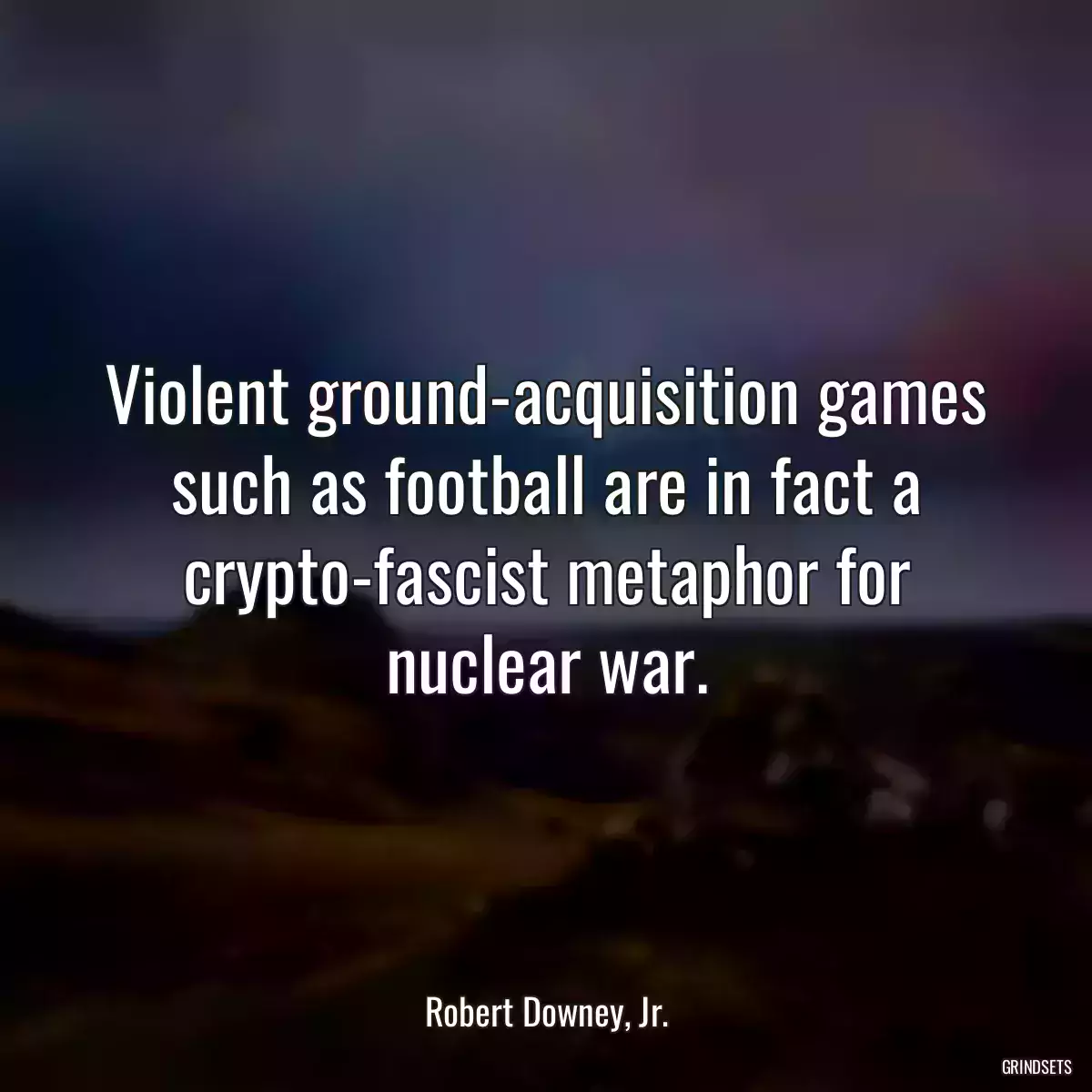 Violent ground-acquisition games such as football are in fact a crypto-fascist metaphor for nuclear war.