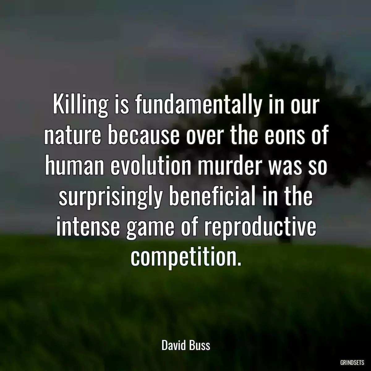 Killing is fundamentally in our nature because over the eons of human evolution murder was so surprisingly beneficial in the intense game of reproductive competition.