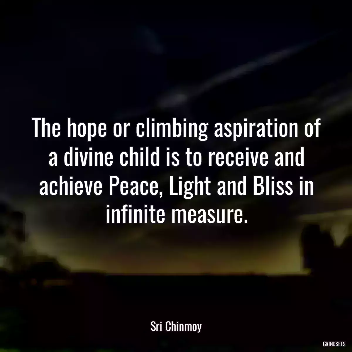 The hope or climbing aspiration of a divine child is to receive and achieve Peace, Light and Bliss in infinite measure.