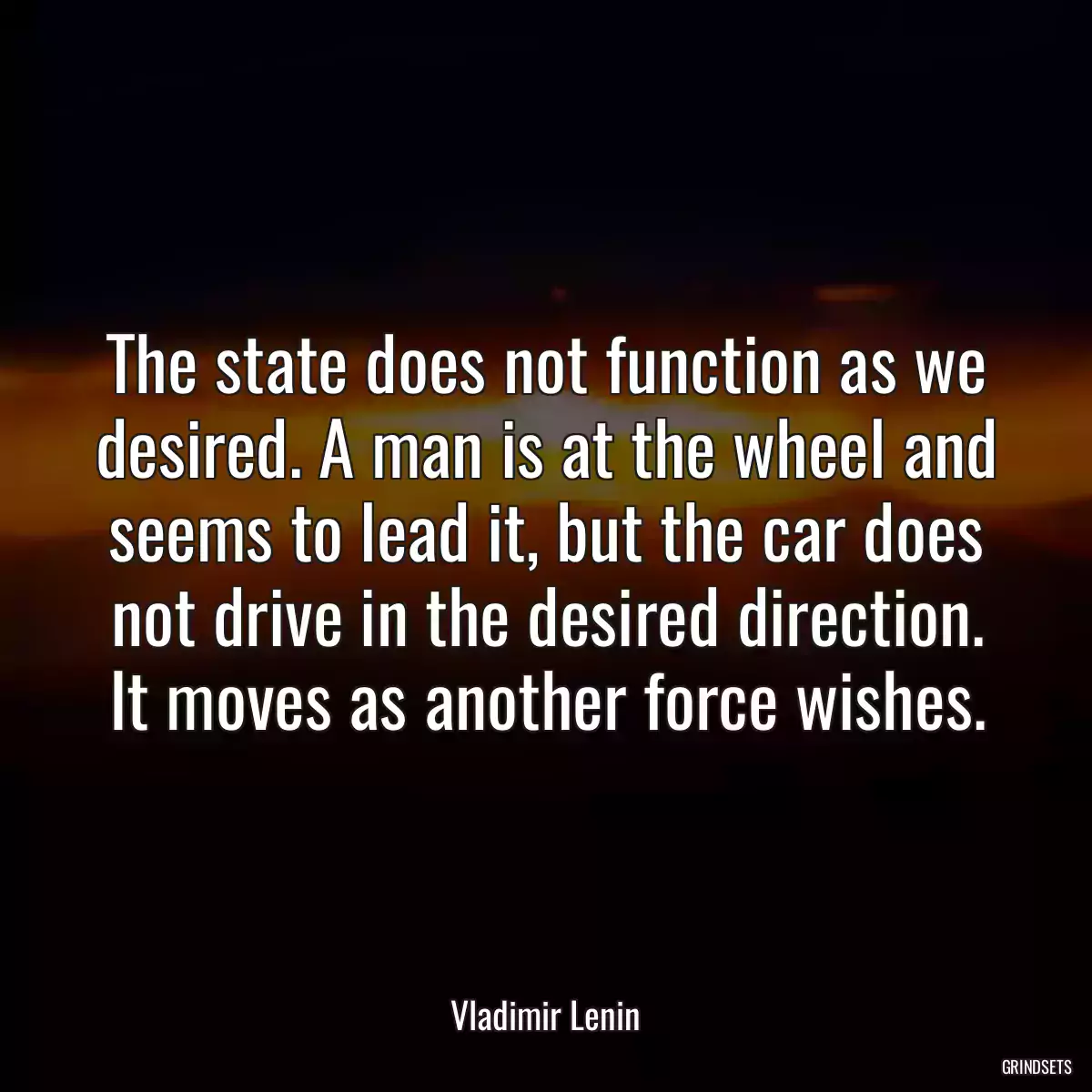 The state does not function as we desired. A man is at the wheel and seems to lead it, but the car does not drive in the desired direction. It moves as another force wishes.