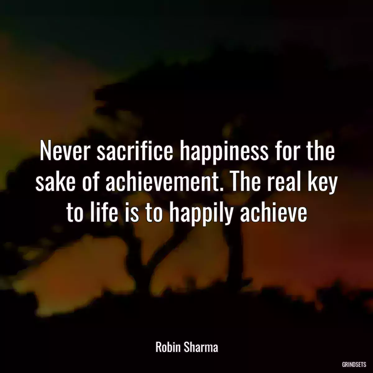 Never sacrifice happiness for the sake of achievement. The real key to life is to happily achieve