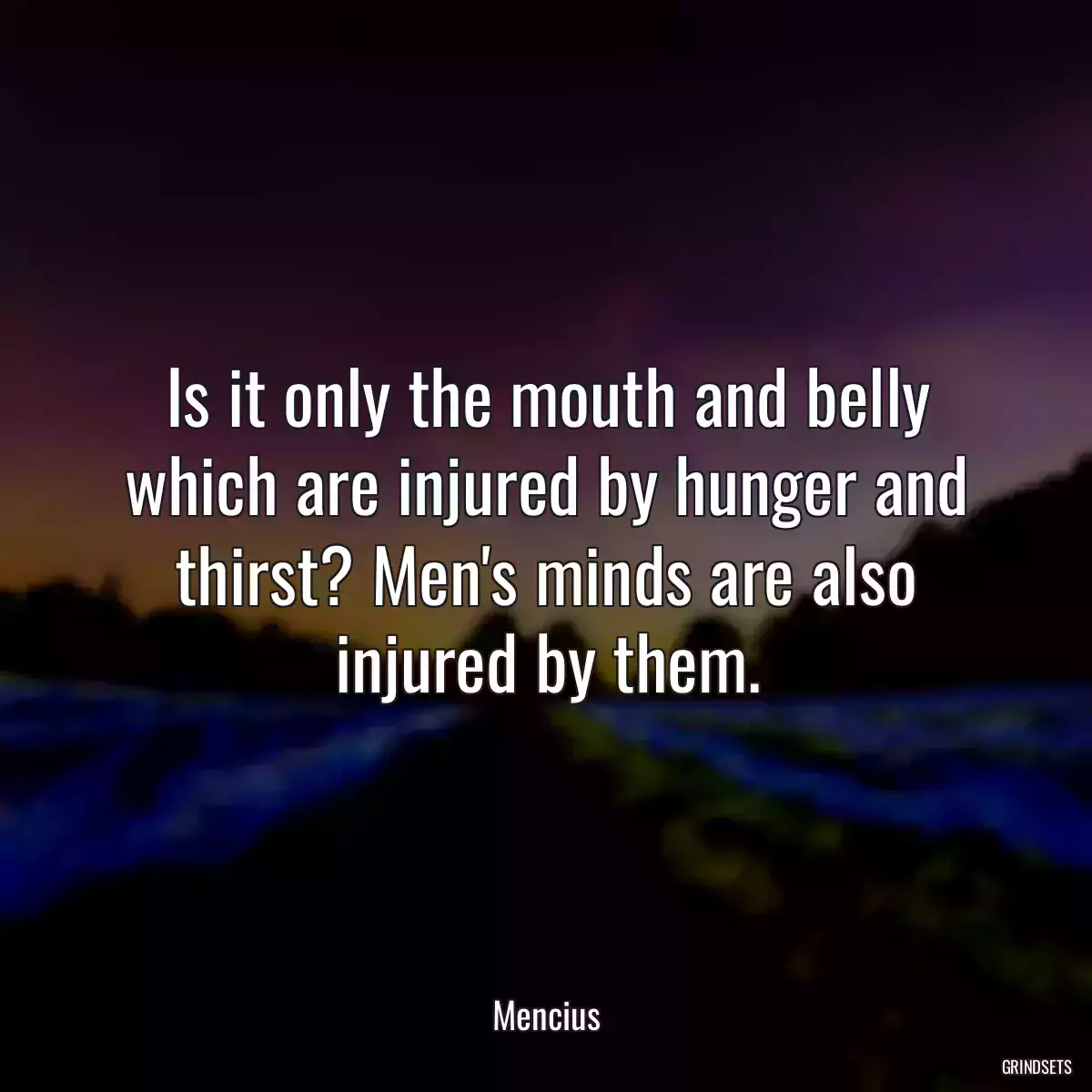 Is it only the mouth and belly which are injured by hunger and thirst? Men\'s minds are also injured by them.