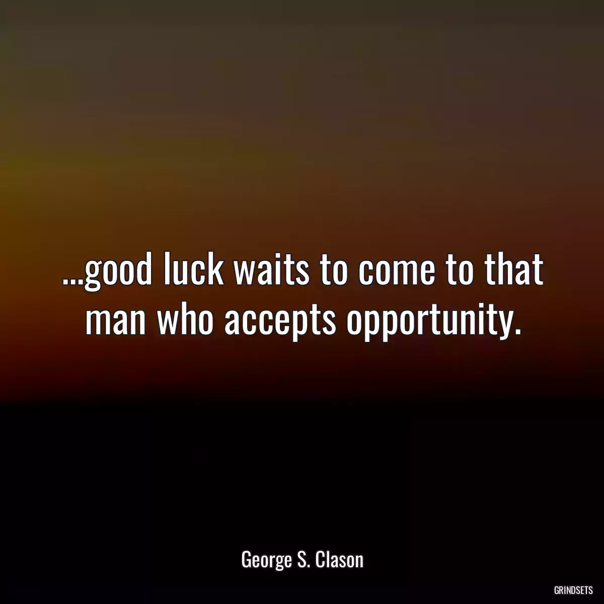 ...good luck waits to come to that man who accepts opportunity.