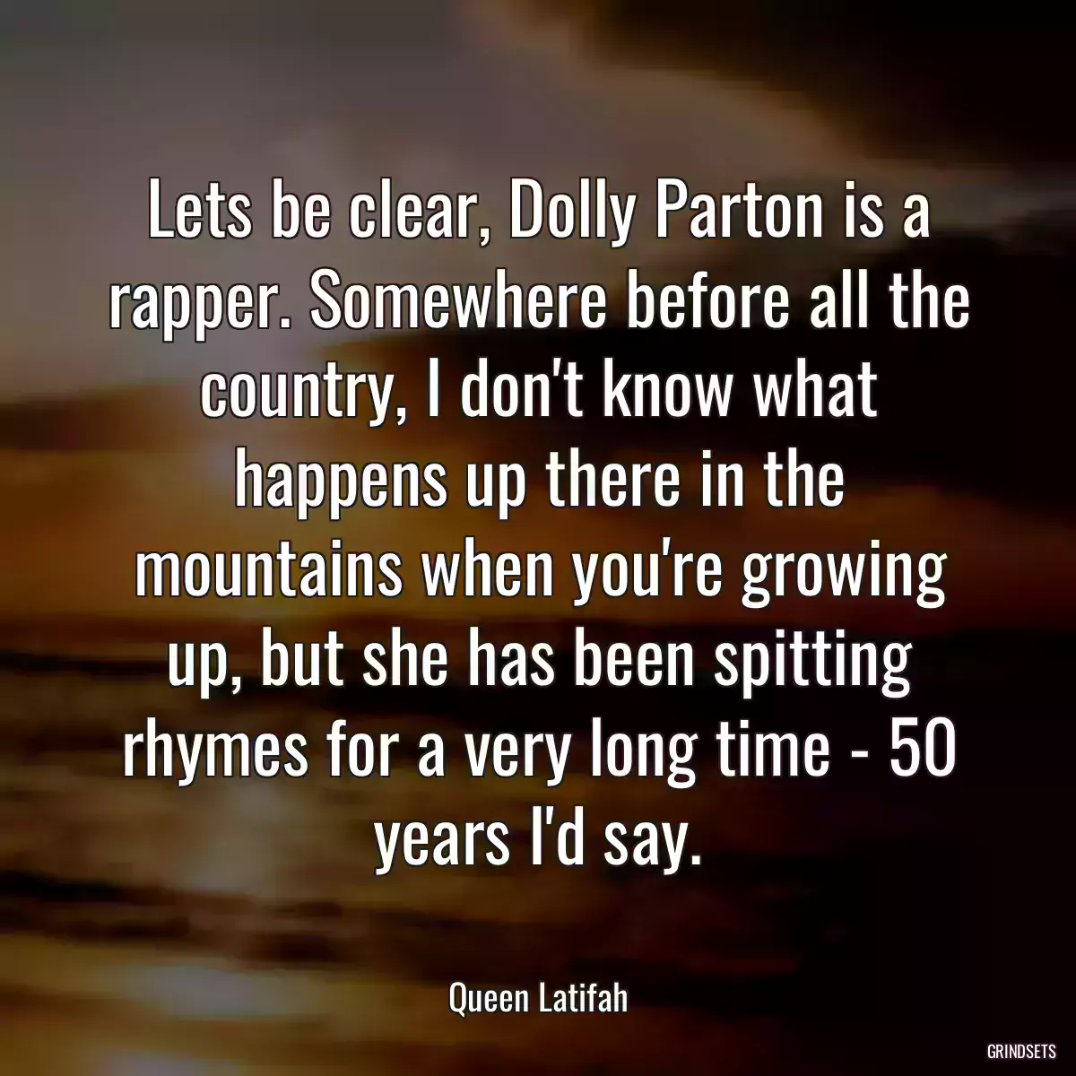 Lets be clear, Dolly Parton is a rapper. Somewhere before all the country, I don\'t know what happens up there in the mountains when you\'re growing up, but she has been spitting rhymes for a very long time - 50 years I\'d say.