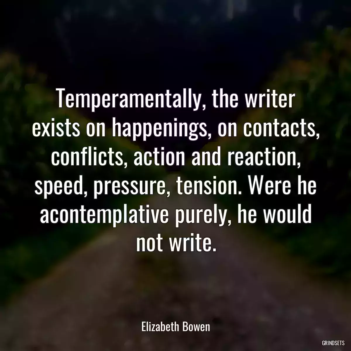 Temperamentally, the writer exists on happenings, on contacts, conflicts, action and reaction, speed, pressure, tension. Were he acontemplative purely, he would not write.