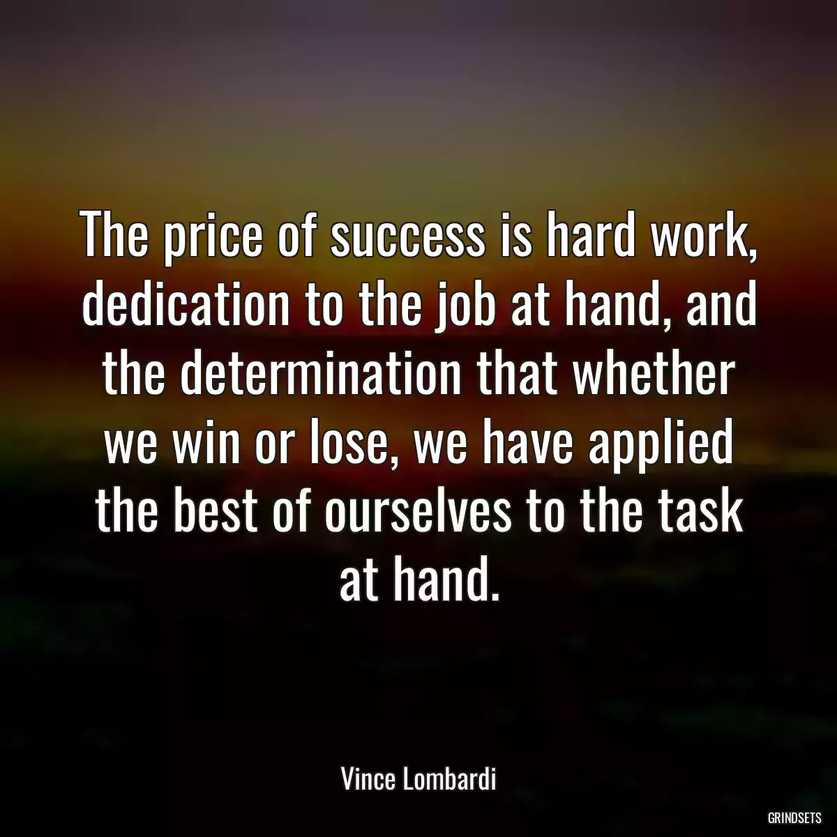 The price of success is hard work, dedication to the job at hand, and the determination that whether we win or lose, we have applied the best of ourselves to the task at hand.