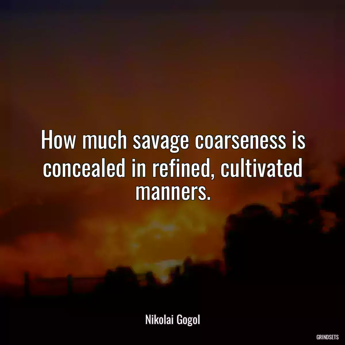 How much savage coarseness is concealed in refined, cultivated manners.