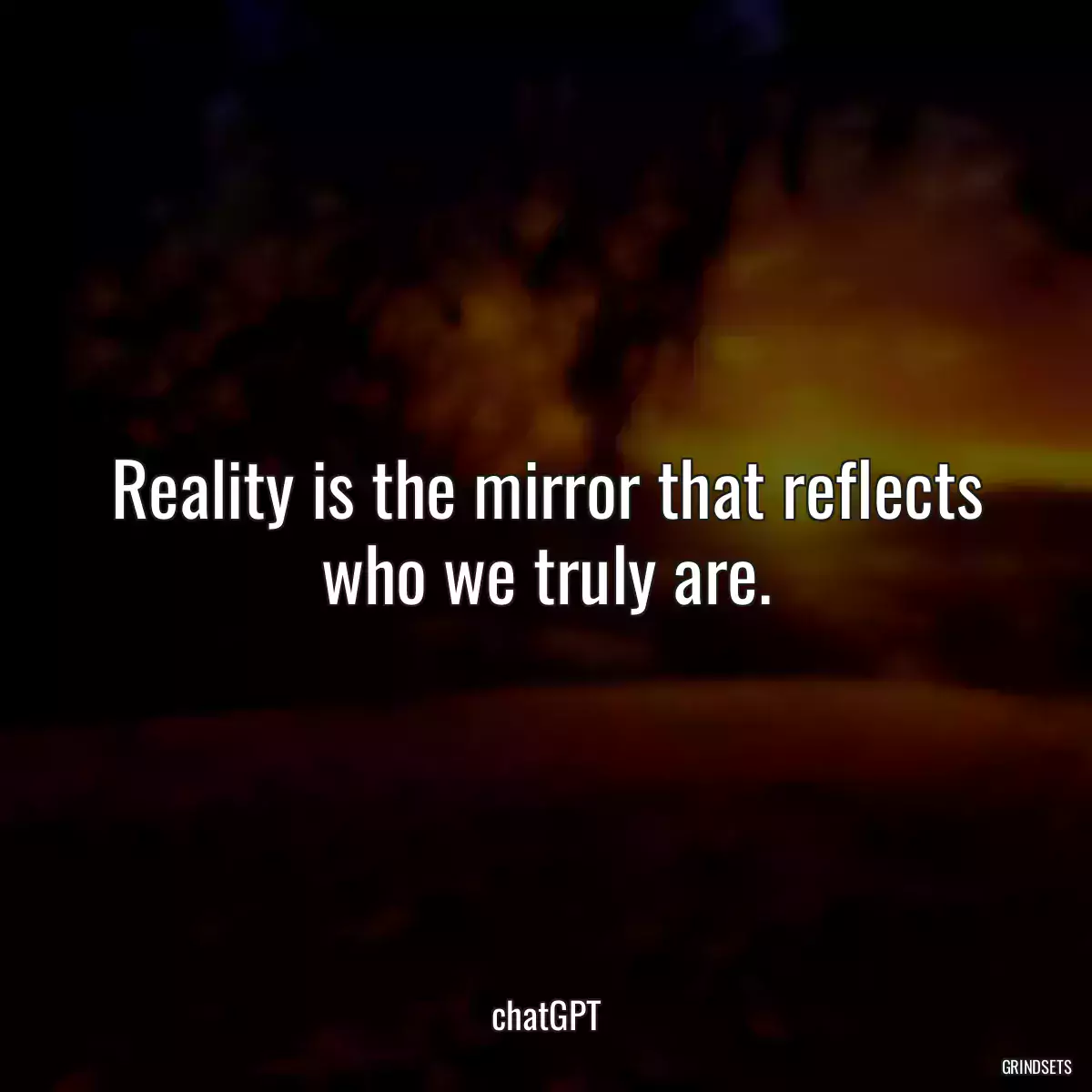 Reality is the mirror that reflects who we truly are.