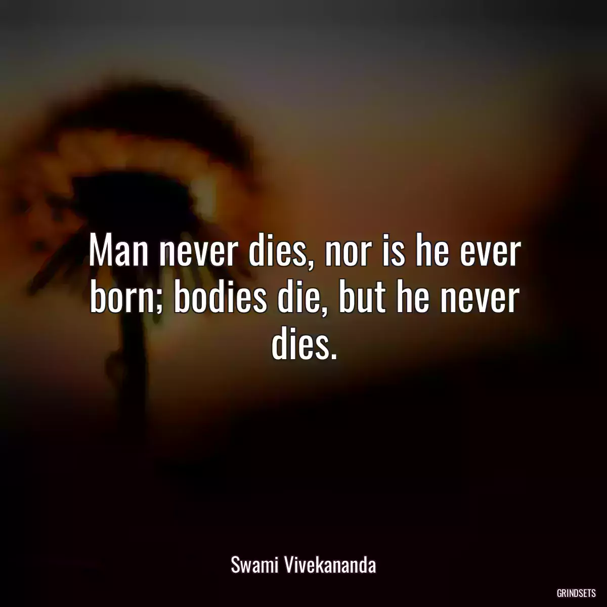 Man never dies, nor is he ever born; bodies die, but he never dies.