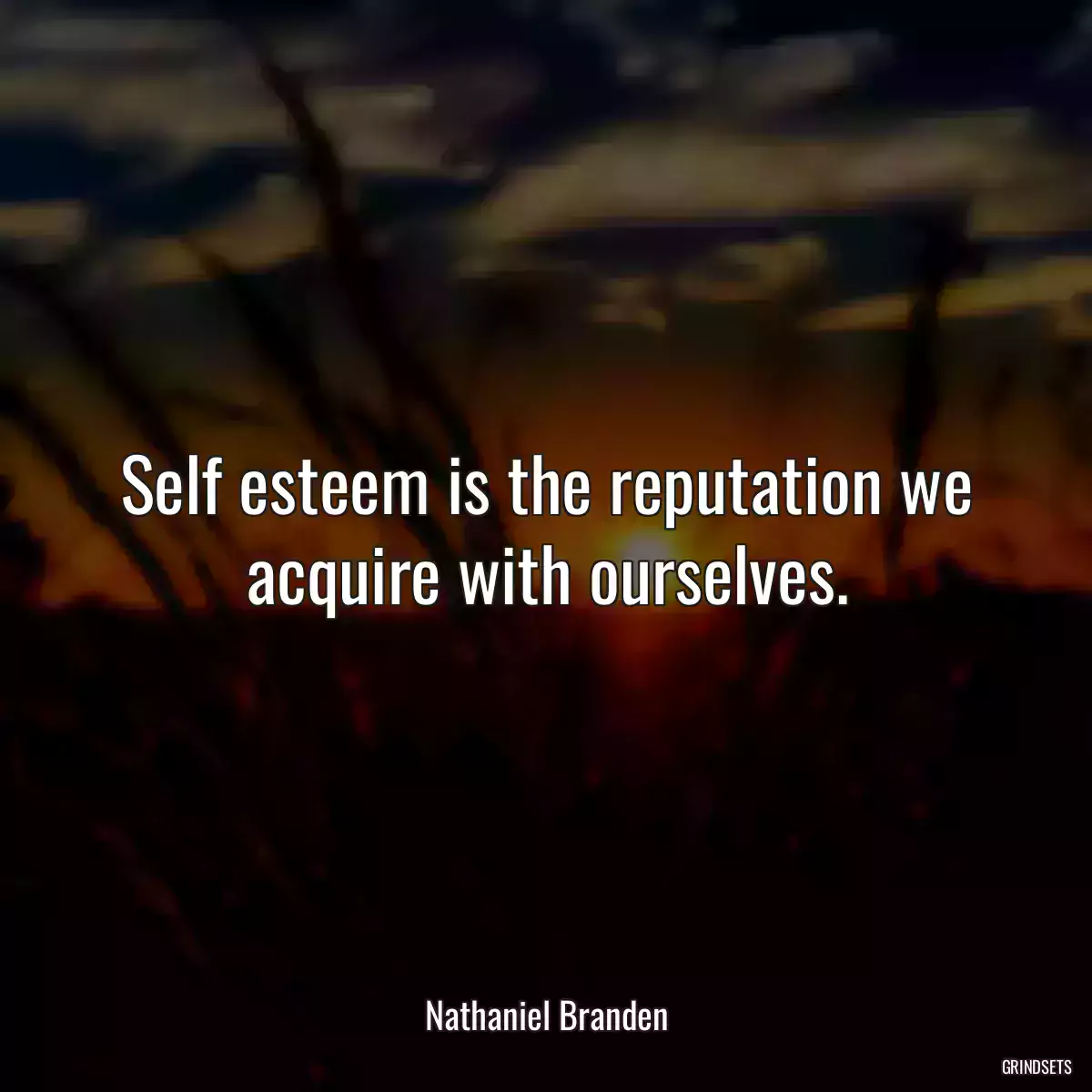 Self esteem is the reputation we acquire with ourselves.