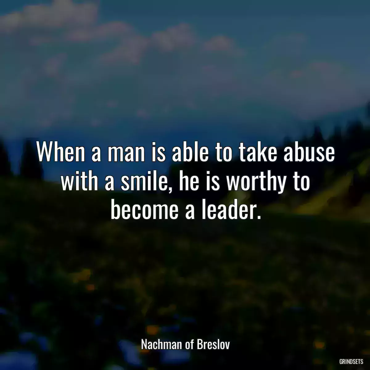 When a man is able to take abuse with a smile, he is worthy to become a leader.