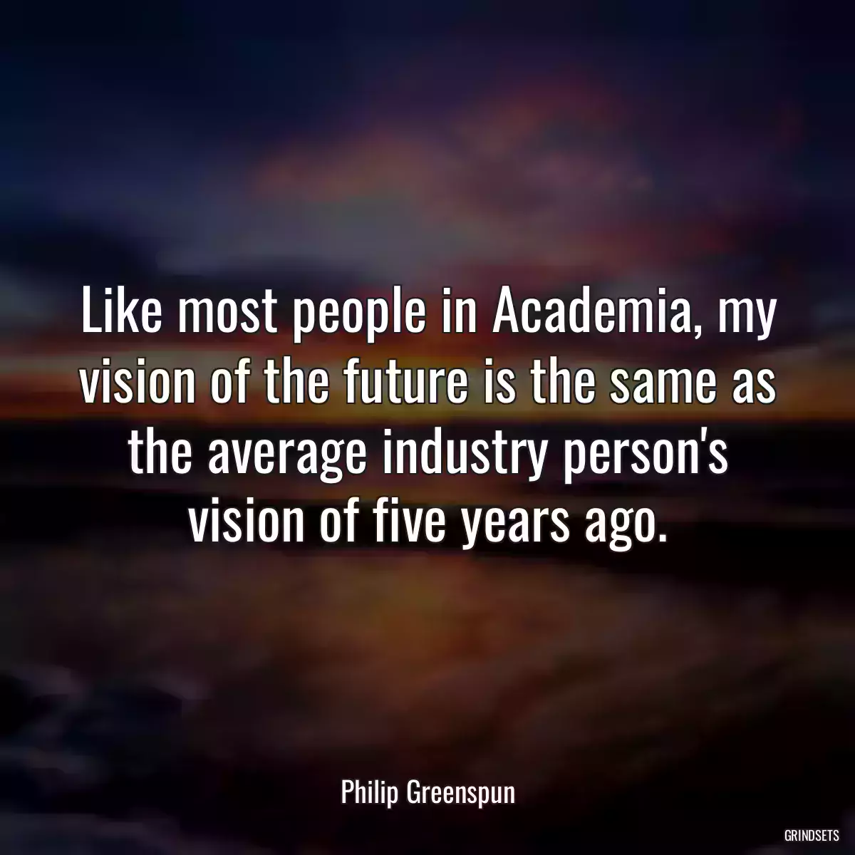 Like most people in Academia, my vision of the future is the same as the average industry person\'s vision of five years ago.