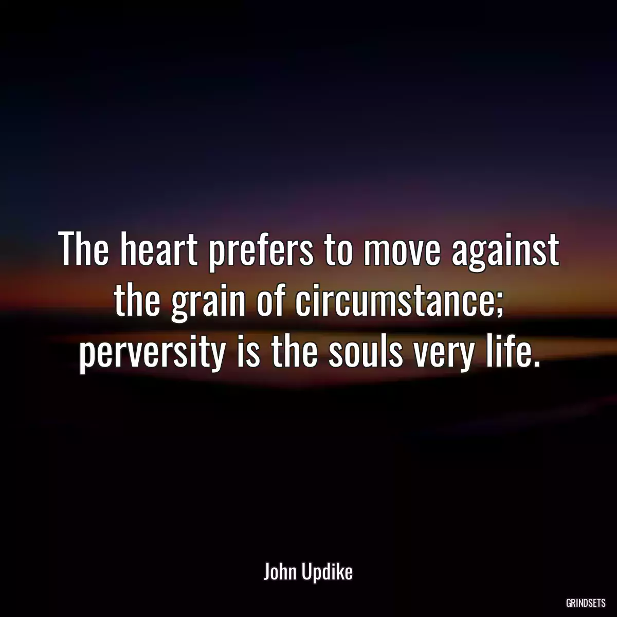 The heart prefers to move against the grain of circumstance; perversity is the souls very life.