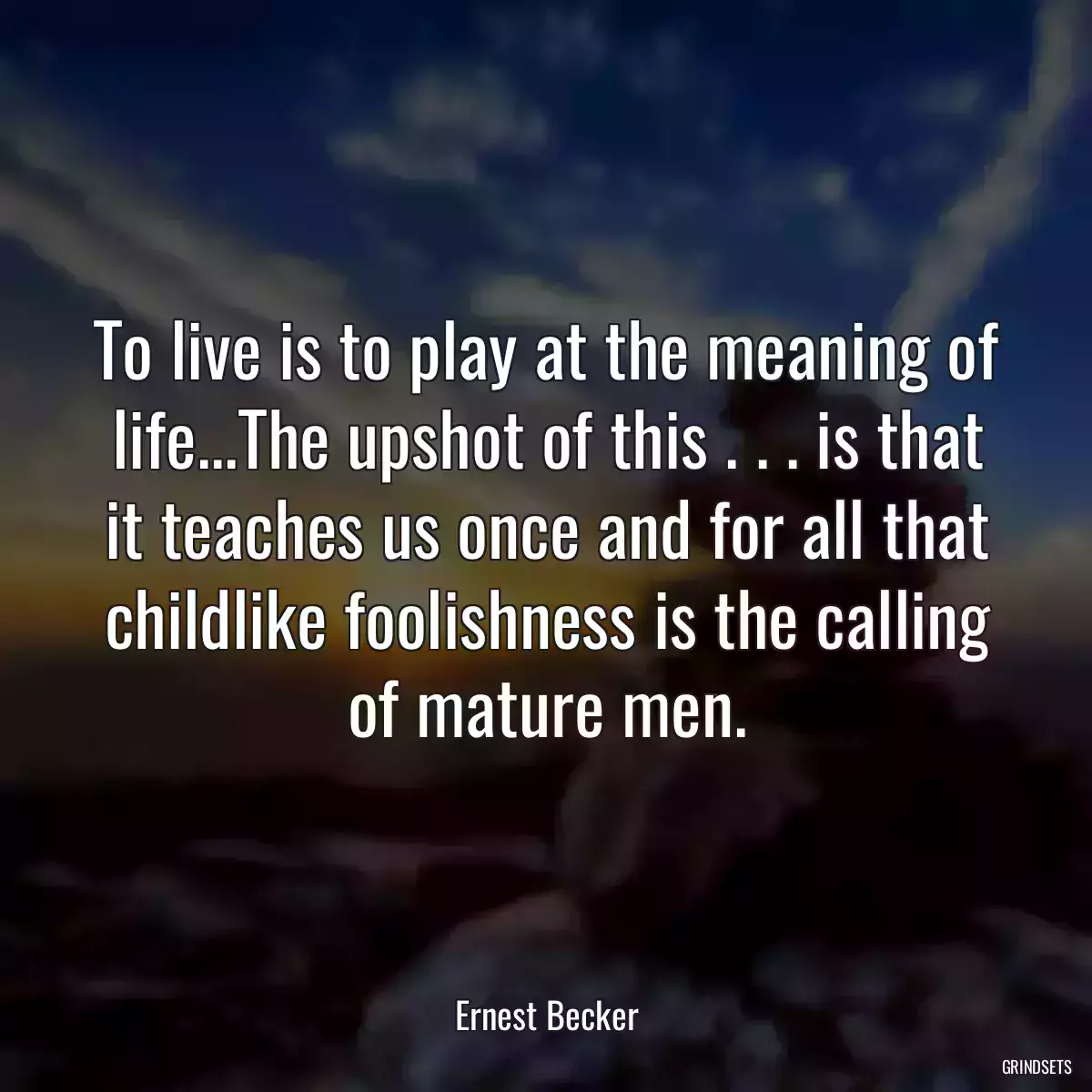 To live is to play at the meaning of life...The upshot of this . . . is that it teaches us once and for all that childlike foolishness is the calling of mature men.