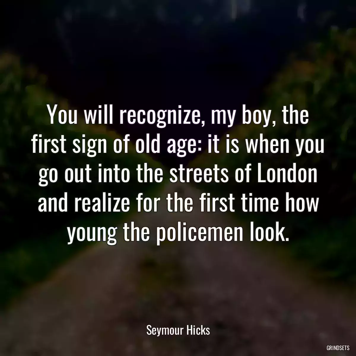 You will recognize, my boy, the first sign of old age: it is when you go out into the streets of London and realize for the first time how young the policemen look.