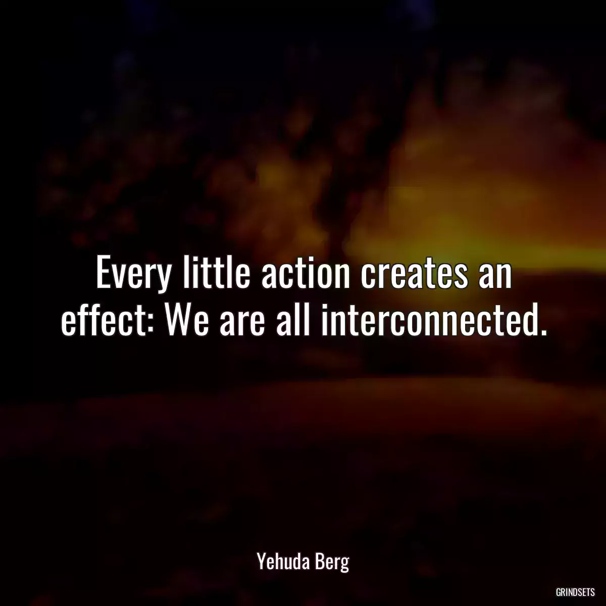 Every little action creates an effect: We are all interconnected.