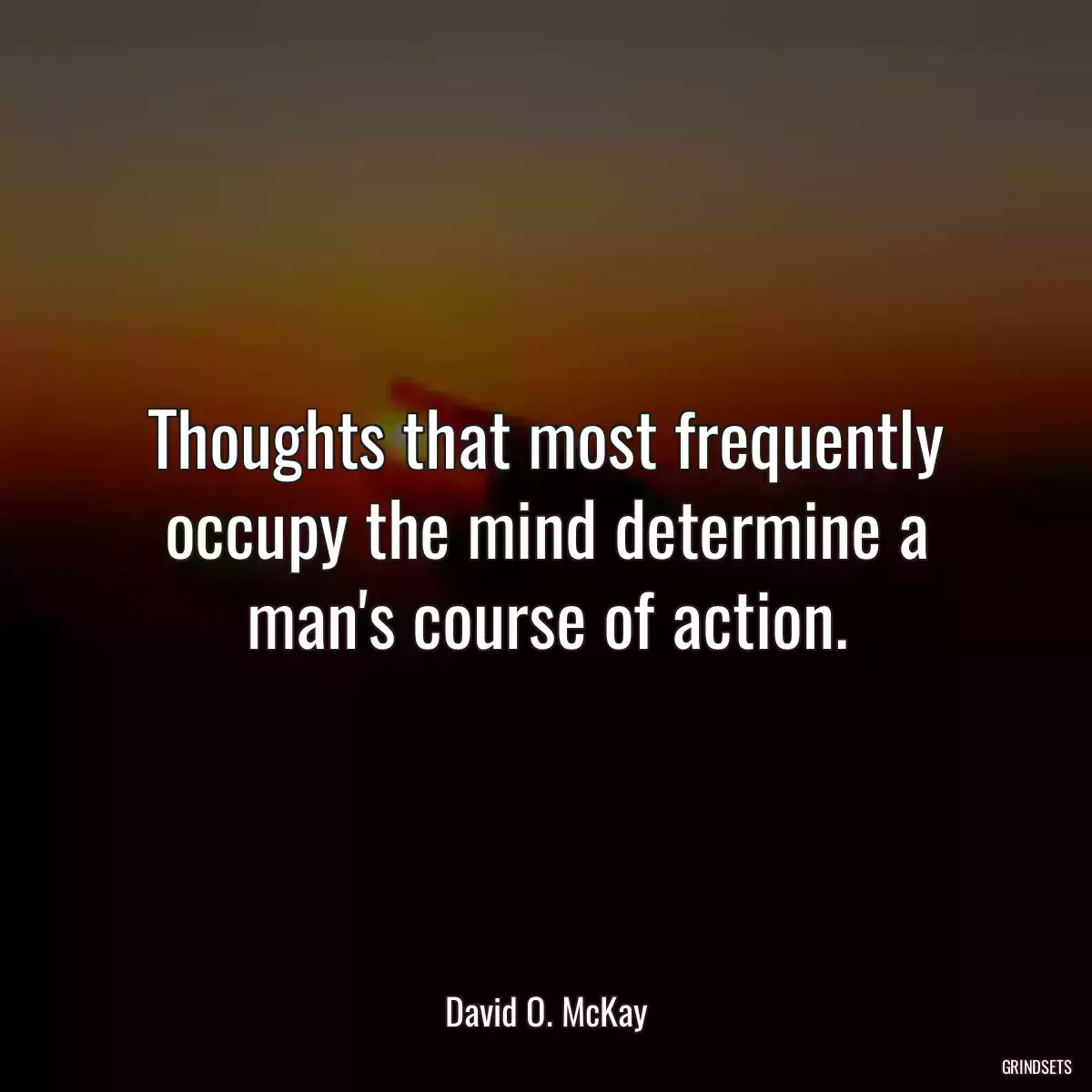 Thoughts that most frequently occupy the mind determine a man\'s course of action.