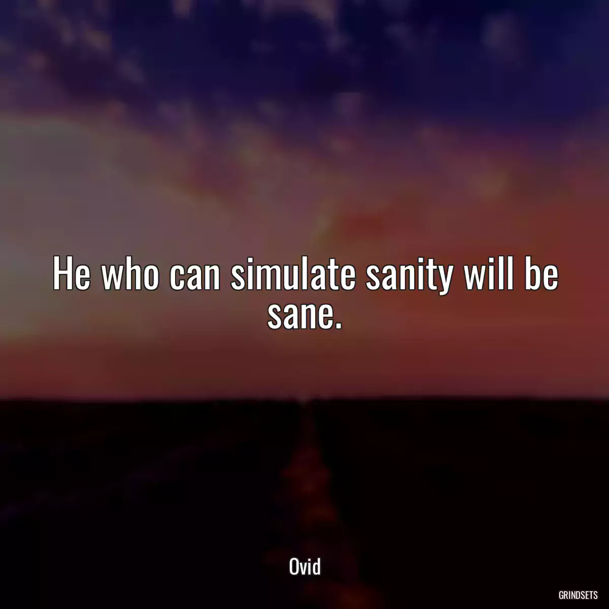 He who can simulate sanity will be sane.