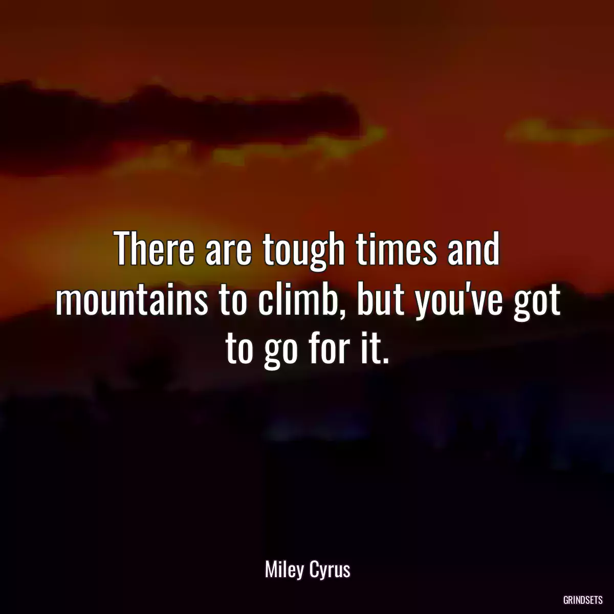 There are tough times and mountains to climb, but you\'ve got to go for it.