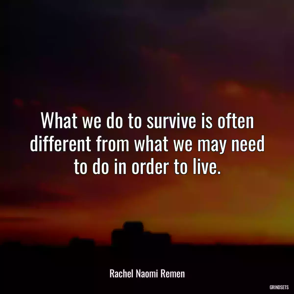 What we do to survive is often different from what we may need to do in order to live.