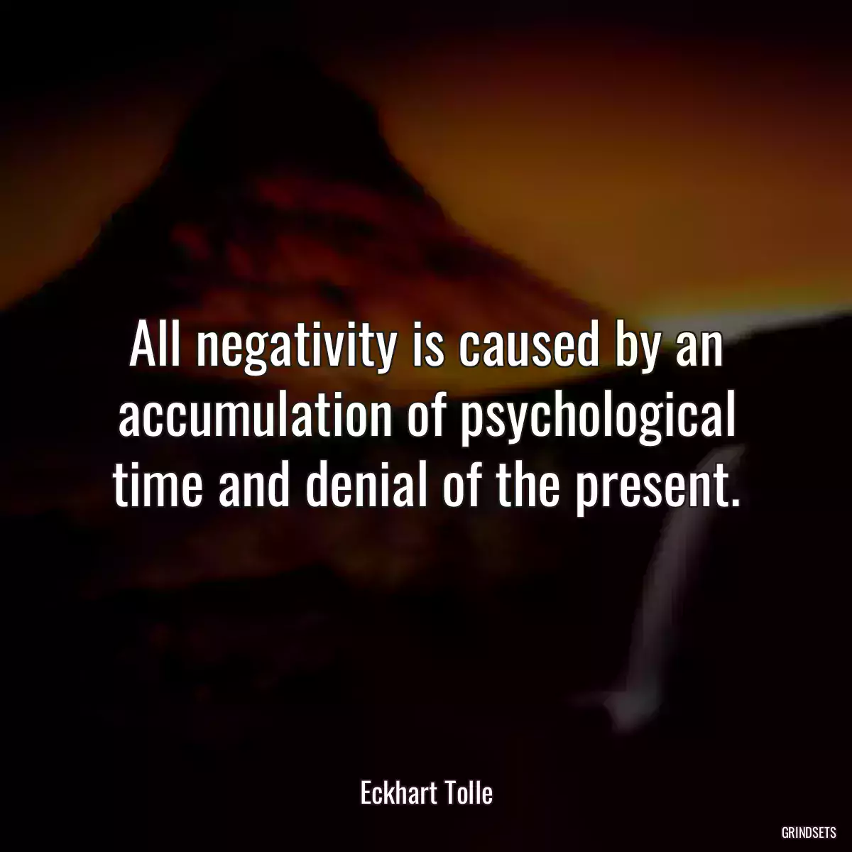 All negativity is caused by an accumulation of psychological time and denial of the present.