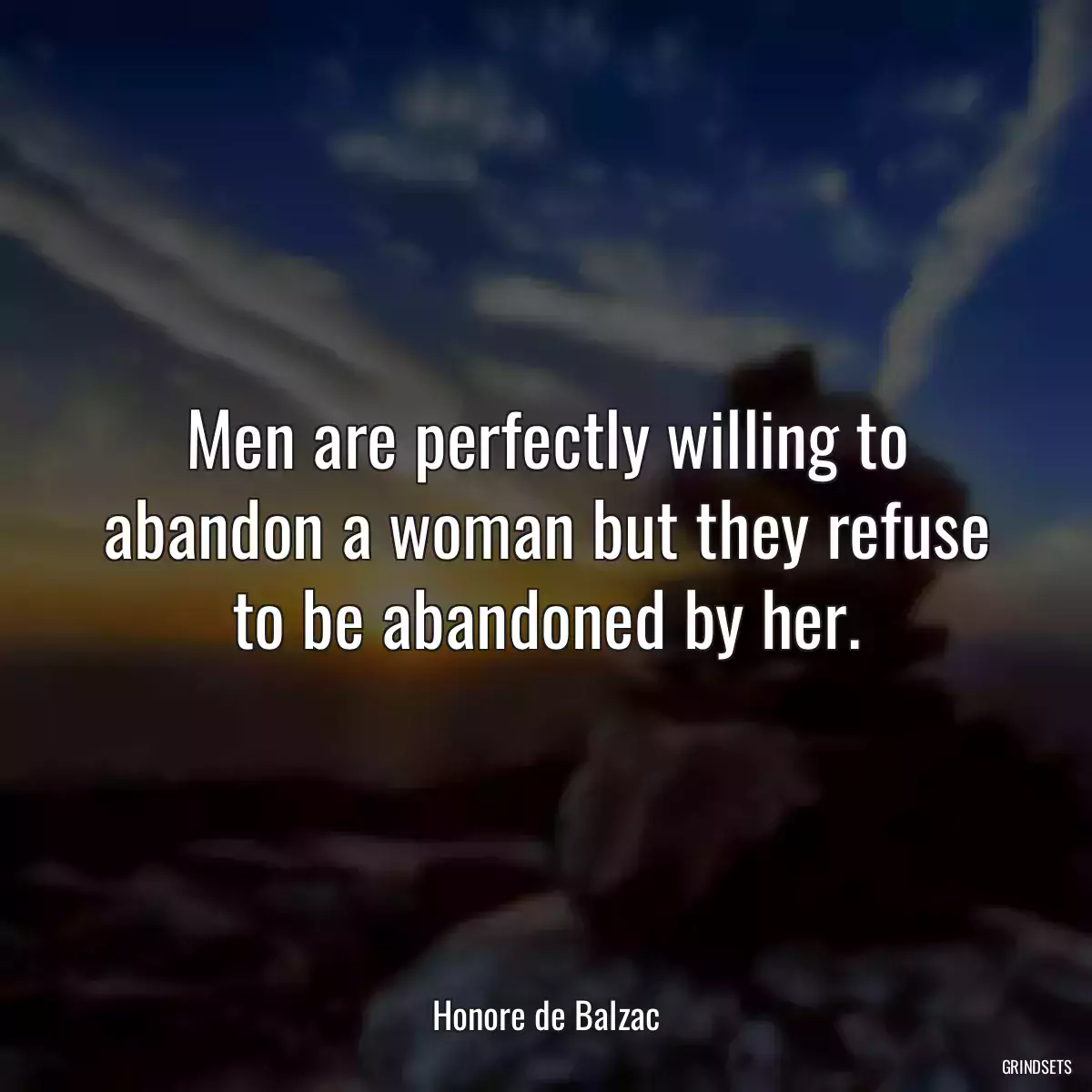 Men are perfectly willing to abandon a woman but they refuse to be abandoned by her.