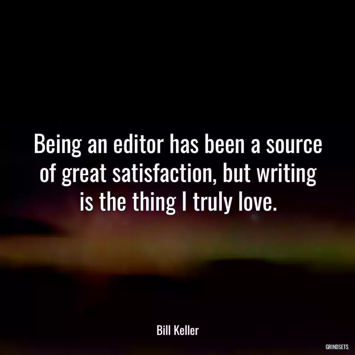 Being an editor has been a source of great satisfaction, but writing is the thing I truly love.