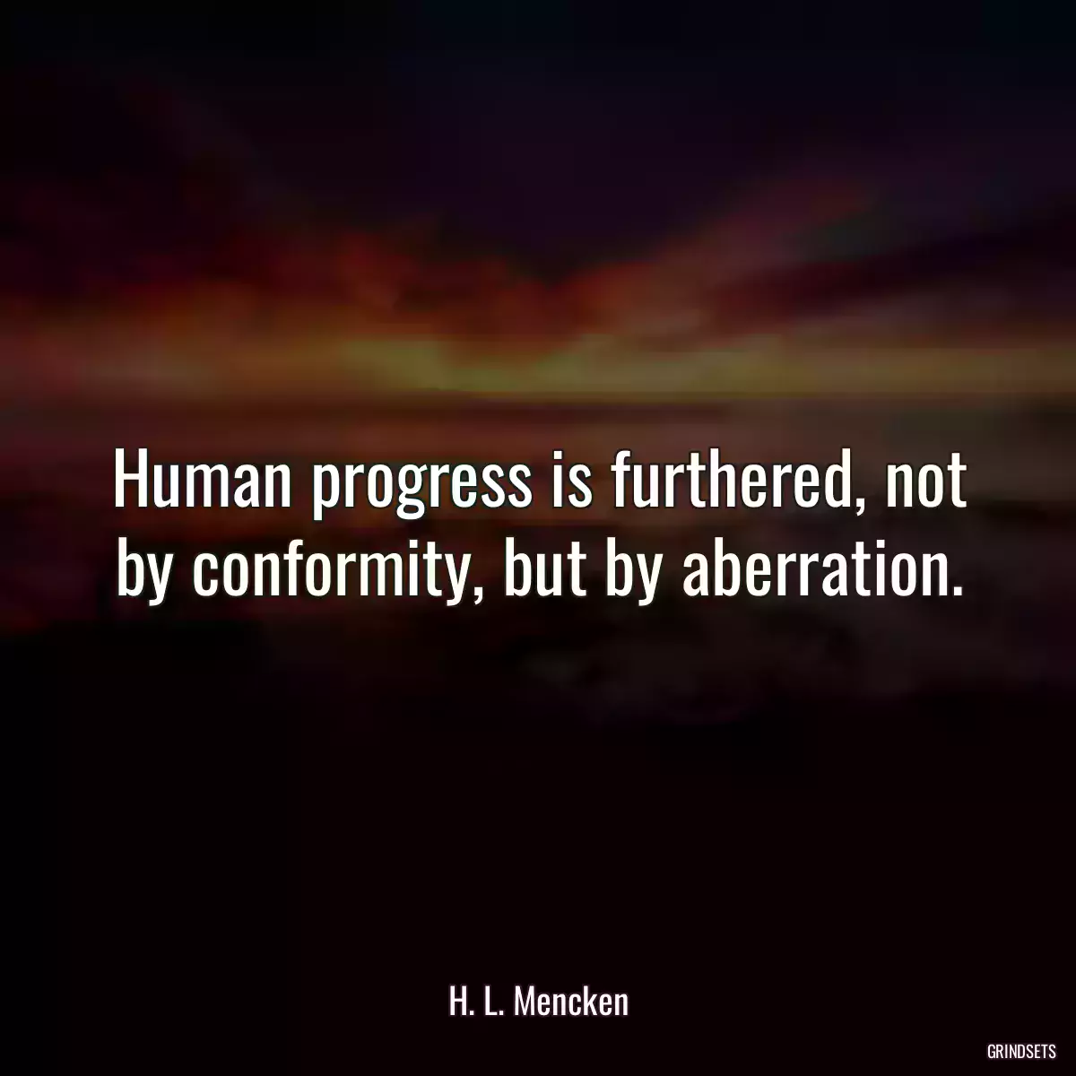 Human progress is furthered, not by conformity, but by aberration.