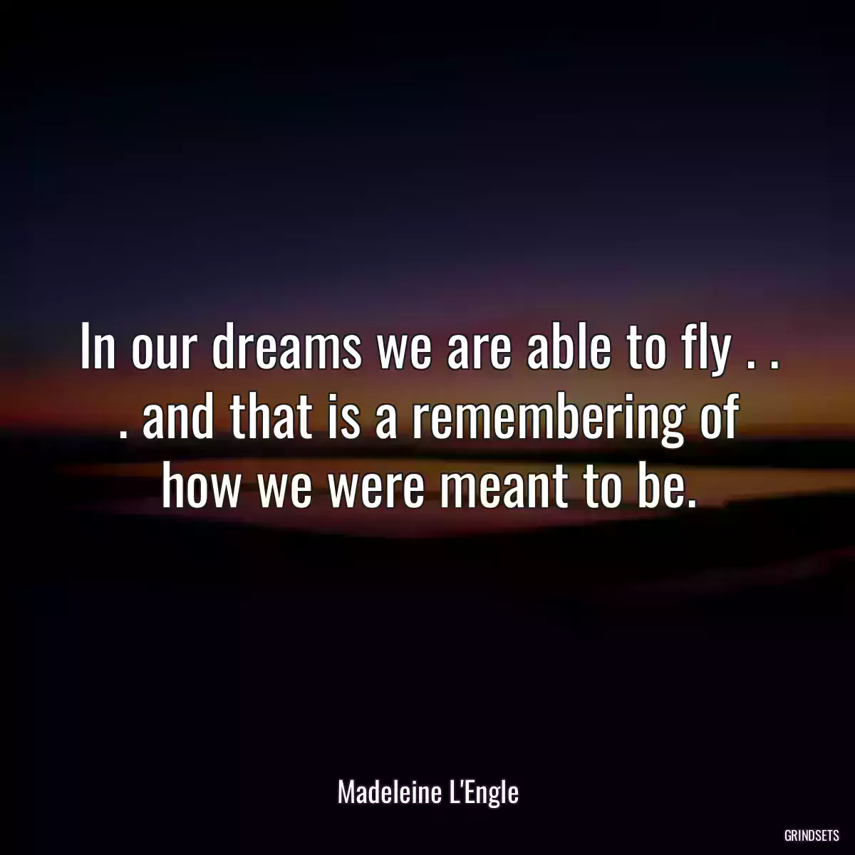 In our dreams we are able to fly . . . and that is a remembering of how we were meant to be.