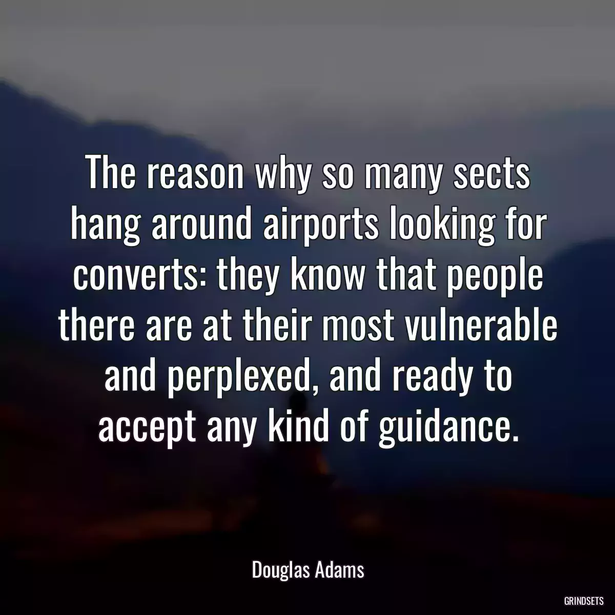 The reason why so many sects hang around airports looking for converts: they know that people there are at their most vulnerable and perplexed, and ready to accept any kind of guidance.