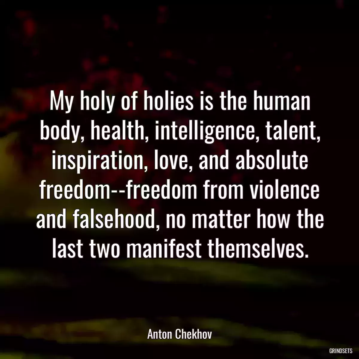 My holy of holies is the human body, health, intelligence, talent, inspiration, love, and absolute freedom--freedom from violence and falsehood, no matter how the last two manifest themselves.