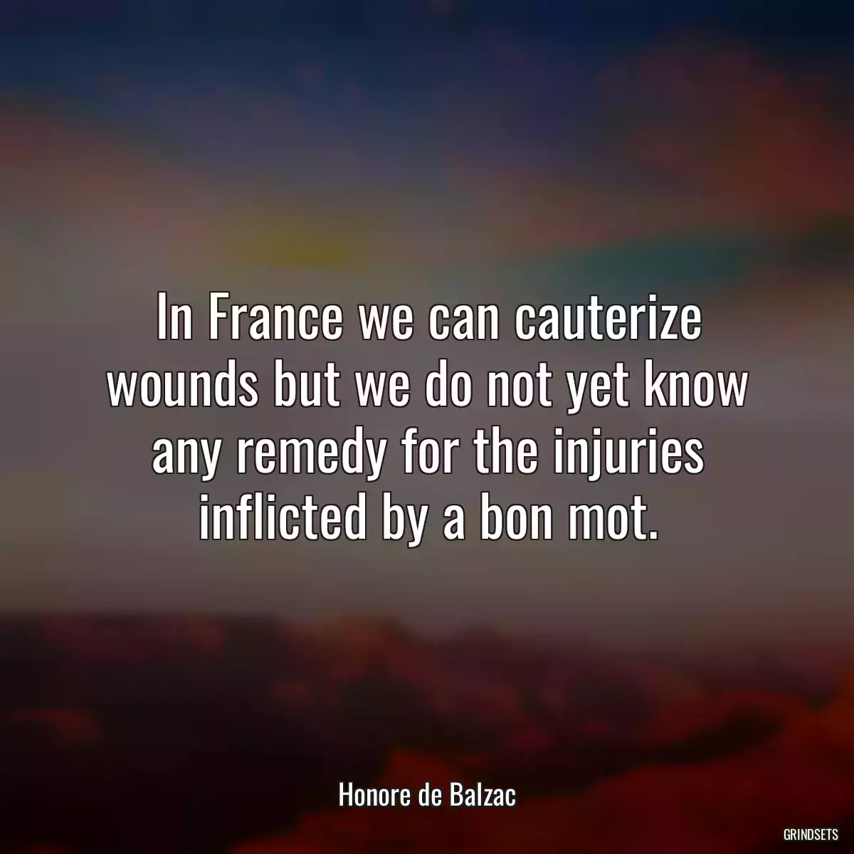 In France we can cauterize wounds but we do not yet know any remedy for the injuries inflicted by a bon mot.