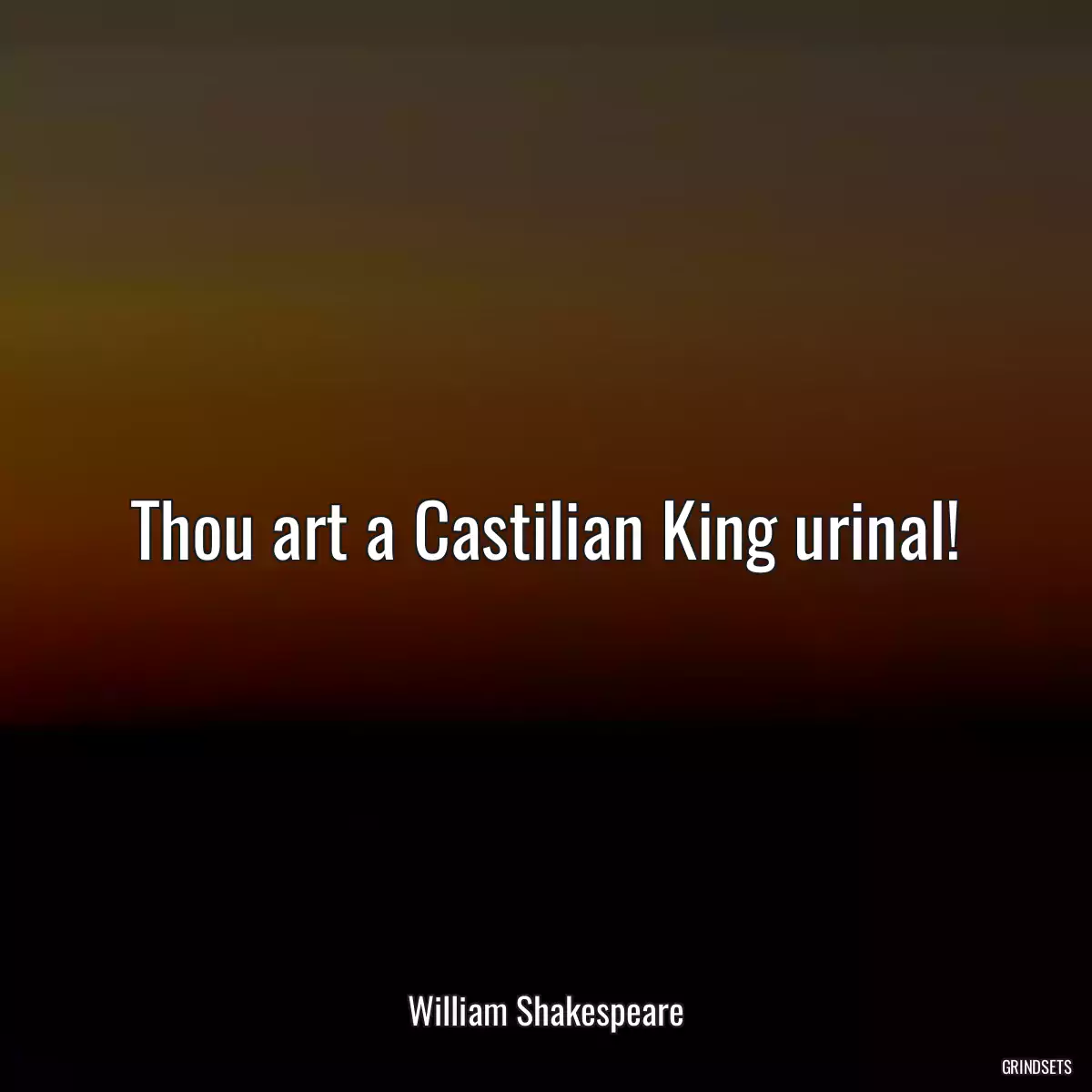 Thou art a Castilian King urinal!