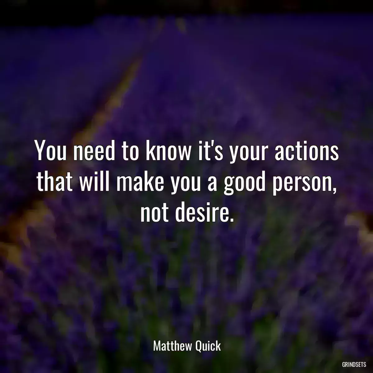 You need to know it\'s your actions that will make you a good person, not desire.