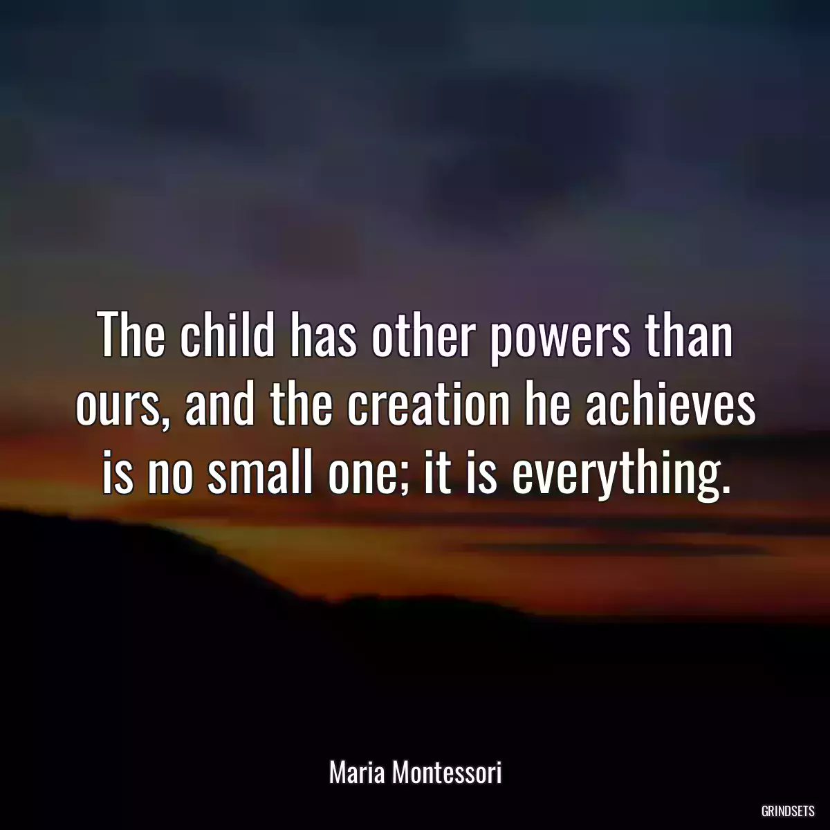 The child has other powers than ours, and the creation he achieves is no small one; it is everything.