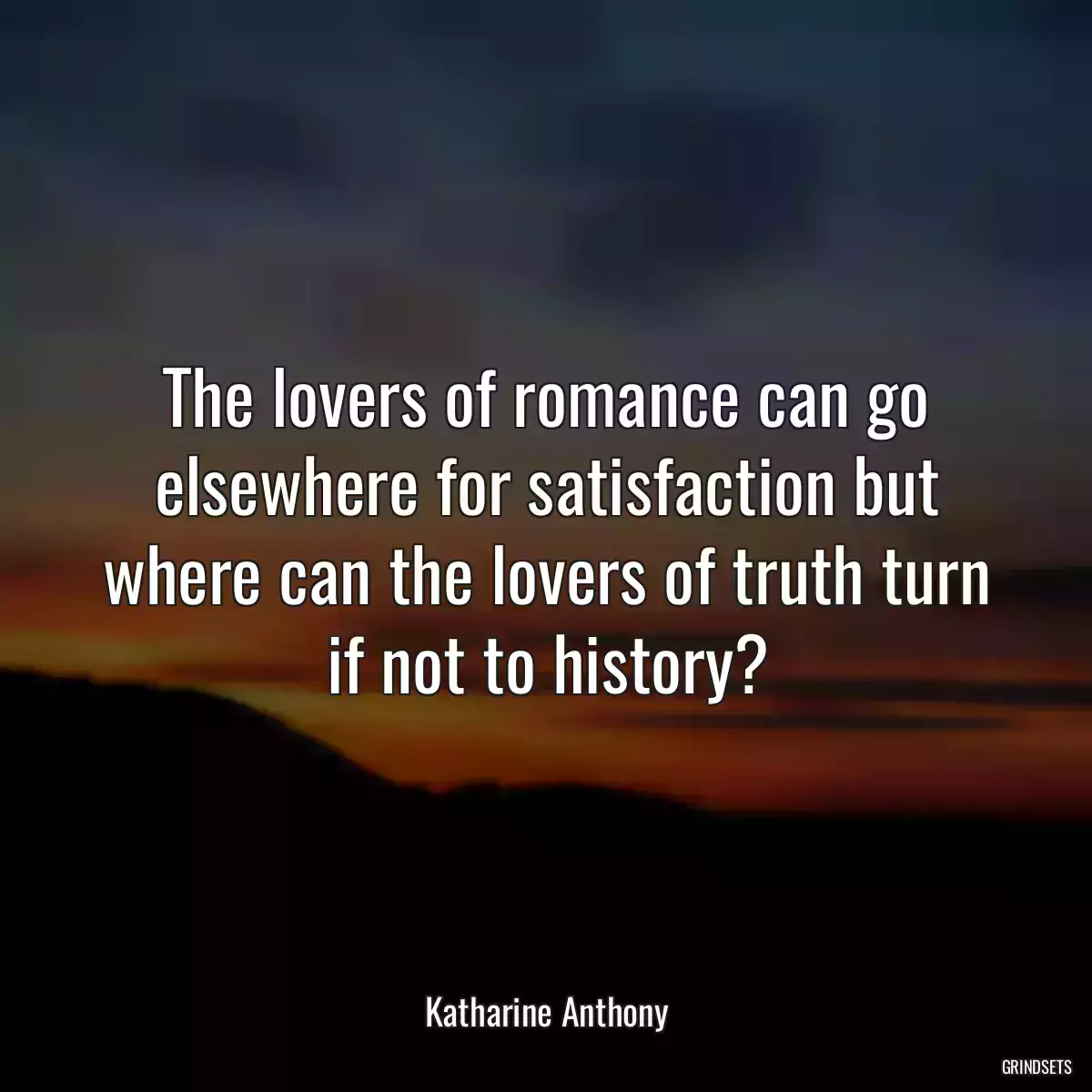 The lovers of romance can go elsewhere for satisfaction but where can the lovers of truth turn if not to history?