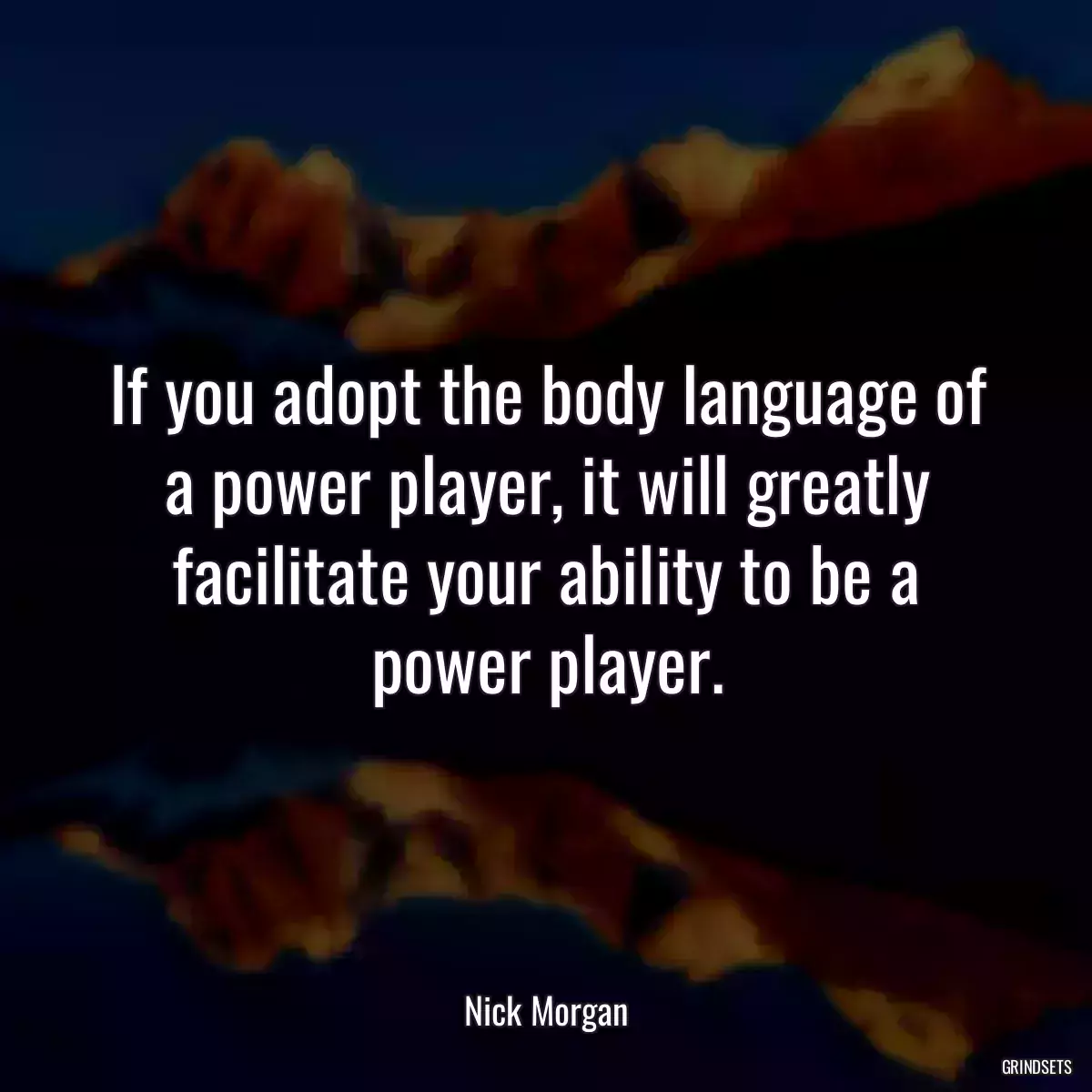 If you adopt the body language of a power player, it will greatly facilitate your ability to be a power player.