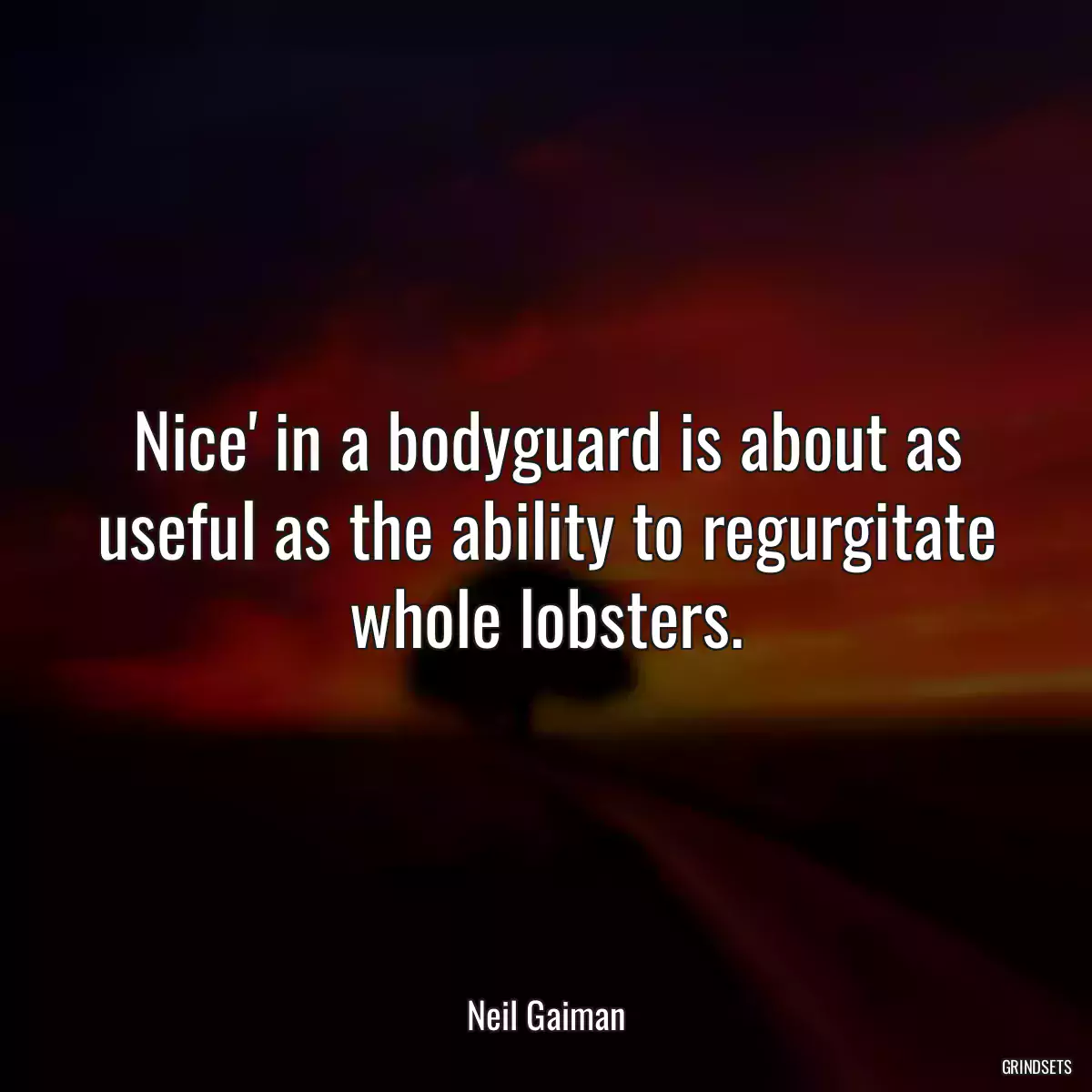 Nice\' in a bodyguard is about as useful as the ability to regurgitate whole lobsters.