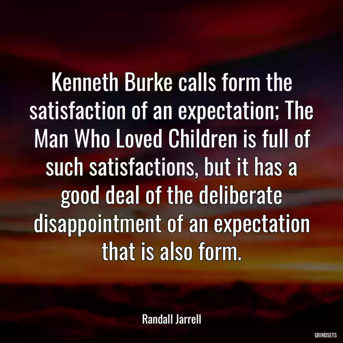 Kenneth Burke calls form the satisfaction of an expectation; The Man Who Loved Children is full of such satisfactions, but it has a good deal of the deliberate disappointment of an expectation that is also form.