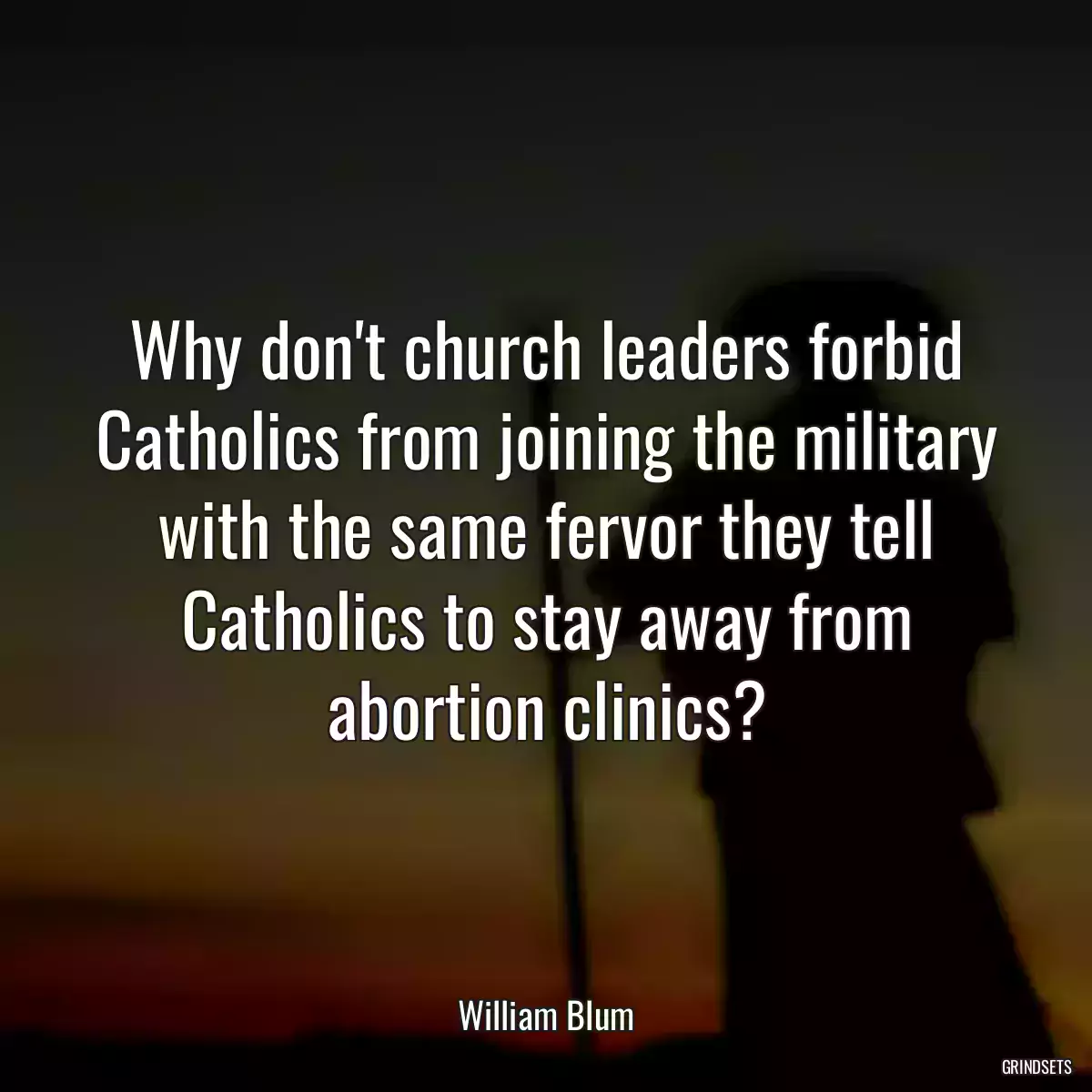 Why don\'t church leaders forbid Catholics from joining the military with the same fervor they tell Catholics to stay away from abortion clinics?