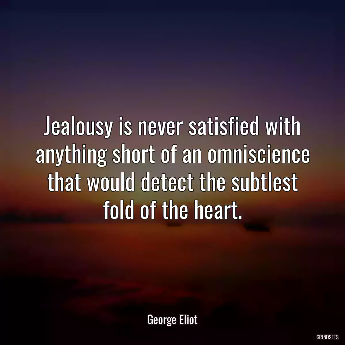 Jealousy is never satisfied with anything short of an omniscience that would detect the subtlest fold of the heart.