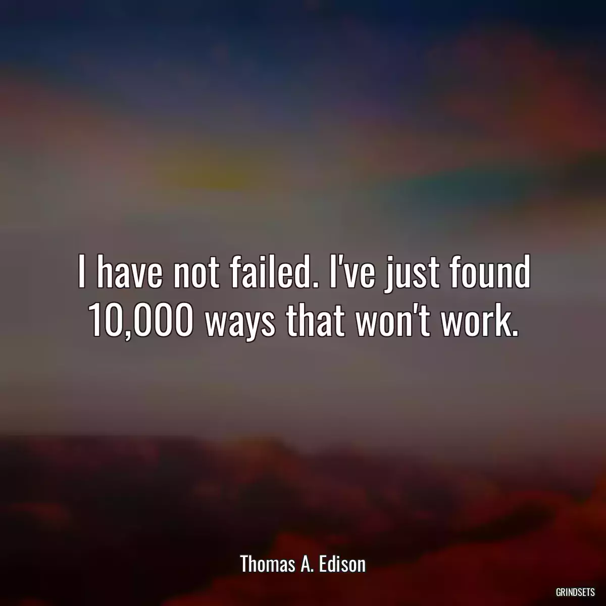 I have not failed. I\'ve just found 10,000 ways that won\'t work.