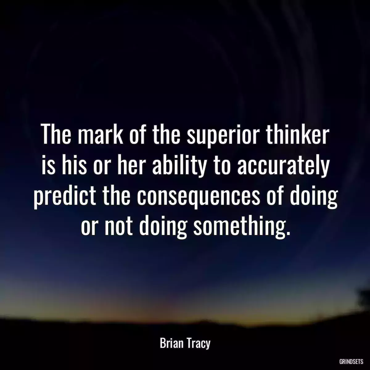 The mark of the superior thinker is his or her ability to accurately predict the consequences of doing or not doing something.