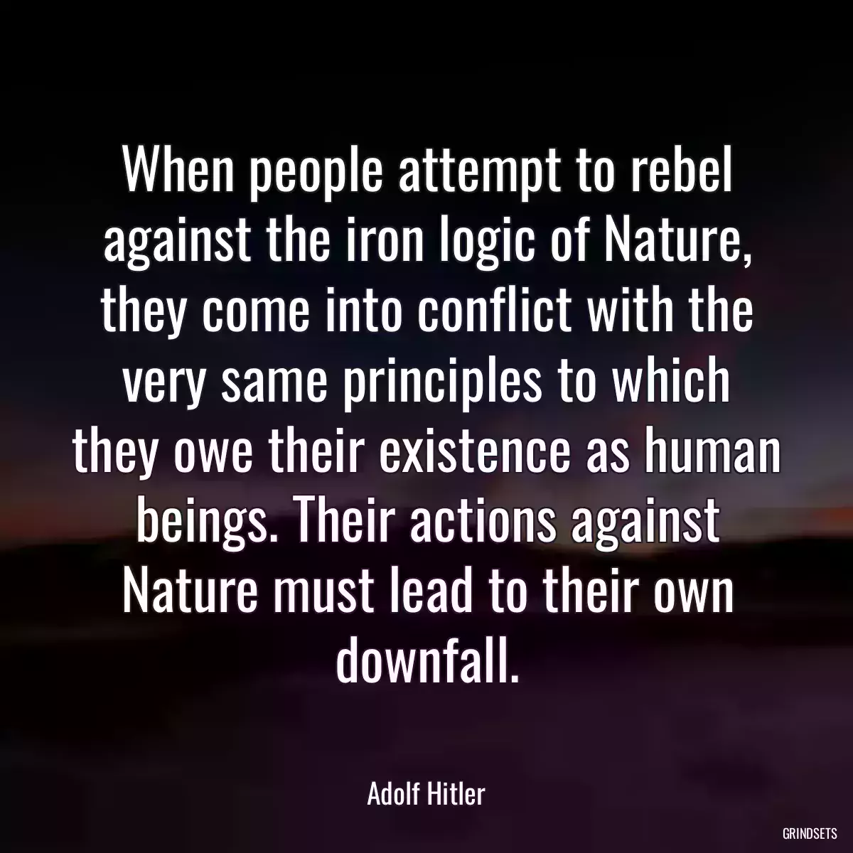 When people attempt to rebel against the iron logic of Nature, they come into conflict with the very same principles to which they owe their existence as human beings. Their actions against Nature must lead to their own downfall.