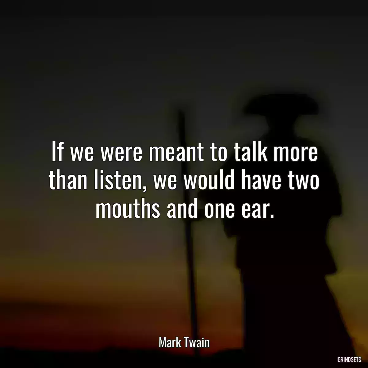 If we were meant to talk more than listen, we would have two mouths and one ear.