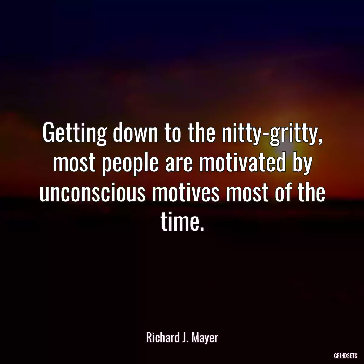 Getting down to the nitty-gritty, most people are motivated by unconscious motives most of the time.