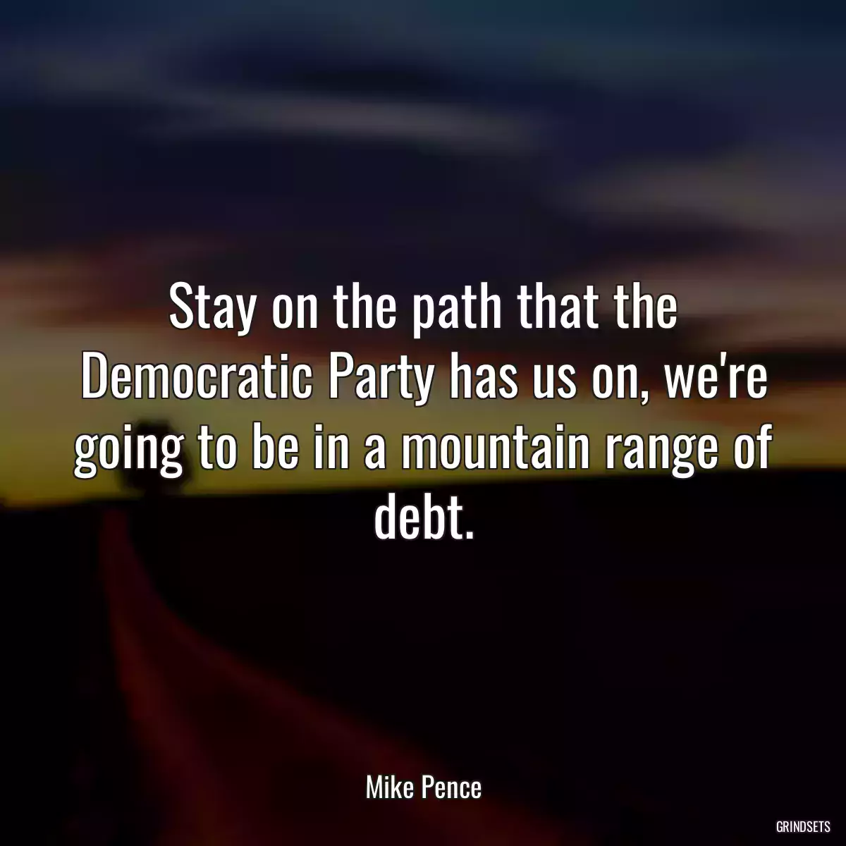 Stay on the path that the Democratic Party has us on, we\'re going to be in a mountain range of debt.